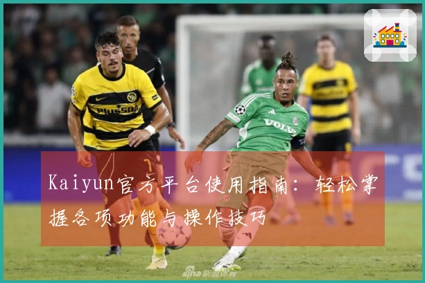 Kaiyun官方平台使用指南：轻松掌握各项功能与操作技巧