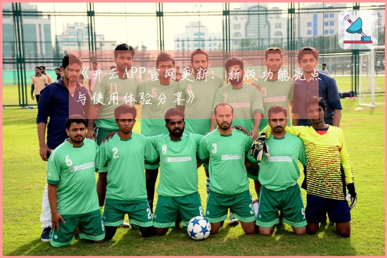 《开云APP官网更新：新版功能亮点与使用体验分享》