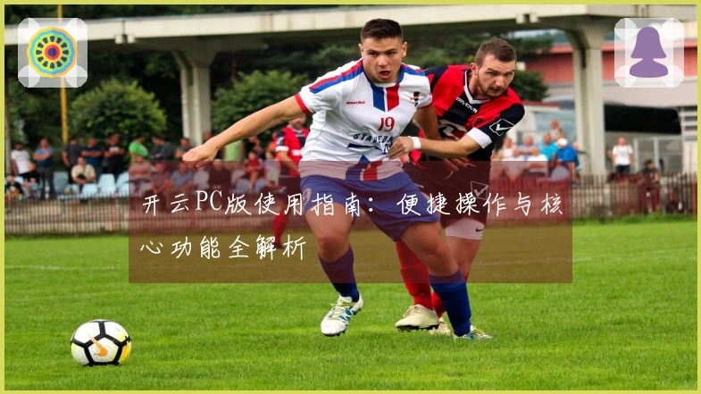 开云PC版使用指南：便捷操作与核心功能全解析