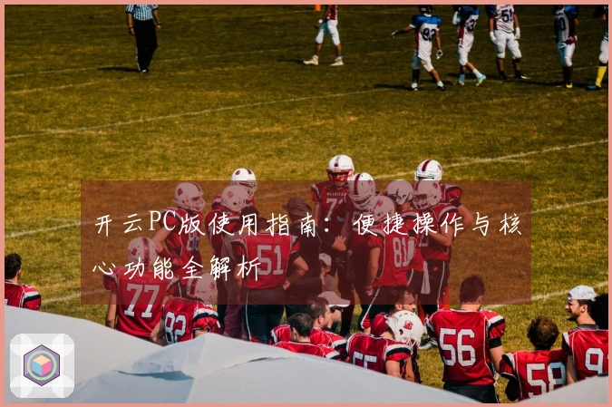 开云PC版使用指南：便捷操作与核心功能全解析