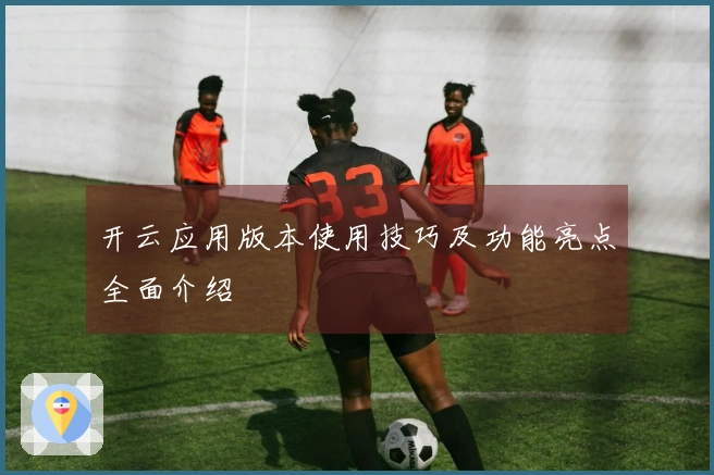 开云应用版本使用技巧及功能亮点全面介绍
