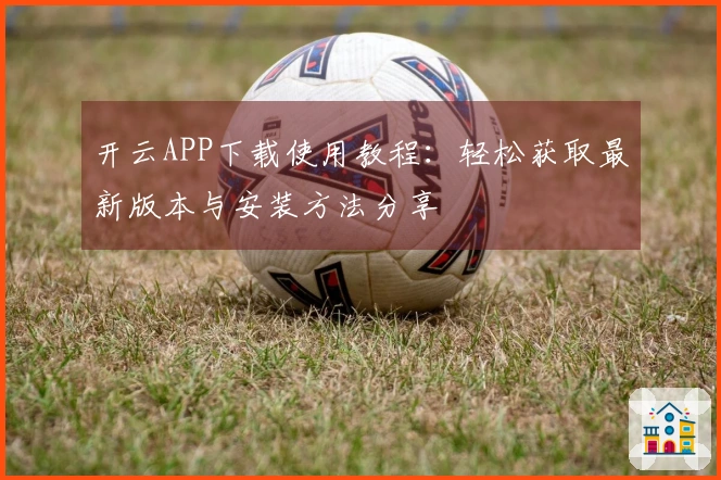 开云APP下载使用教程：轻松获取最新版本与安装方法分享