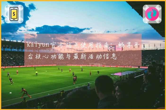 kaiyun官方站点使用指南：畅享平台核心功能与最新活动信息