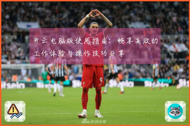 开云电脑版使用指南：畅享高效的工作体验与操作技巧分享