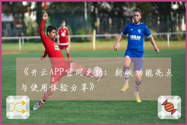 《开云APP官网更新：新版功能亮点与使用体验分享》