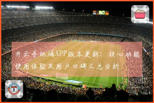 开云手机端APP版本更新：核心功能使用体验及用户口碑汇总分析