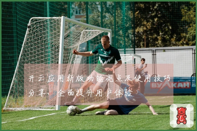 开云应用新版功能亮点及使用技巧分享，全面提升用户体验
