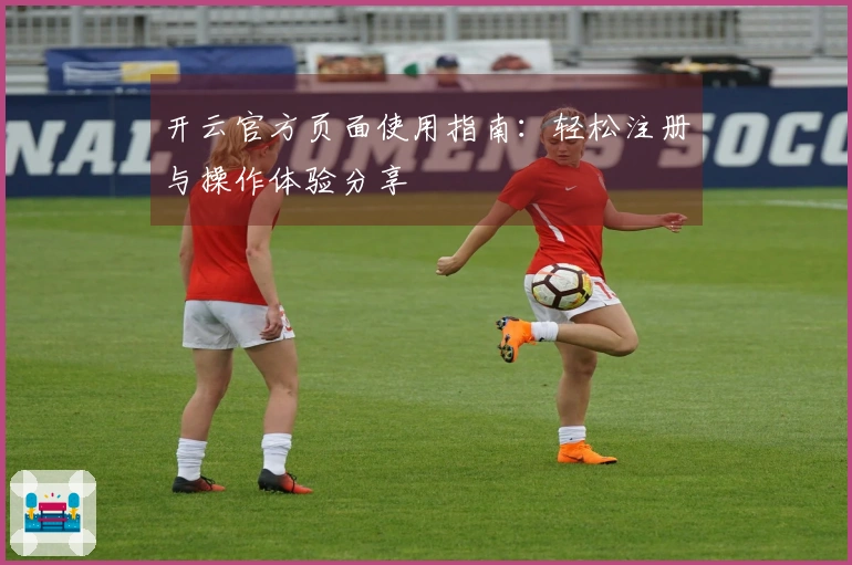 开云官方页面使用指南：轻松注册与操作体验分享