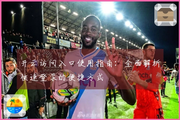 开云访问入口使用指南：全面解析快速登录的便捷方式